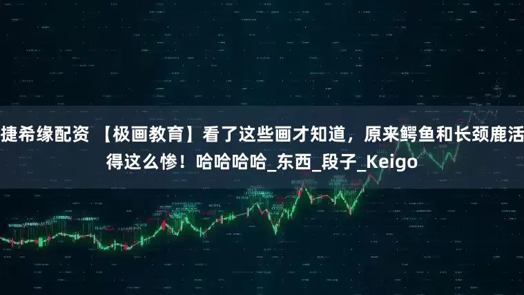 捷希缘配资 【极画教育】看了这些画才知道，原来鳄鱼和长颈鹿活得这么惨！哈哈哈哈_东西_段子_Keigo