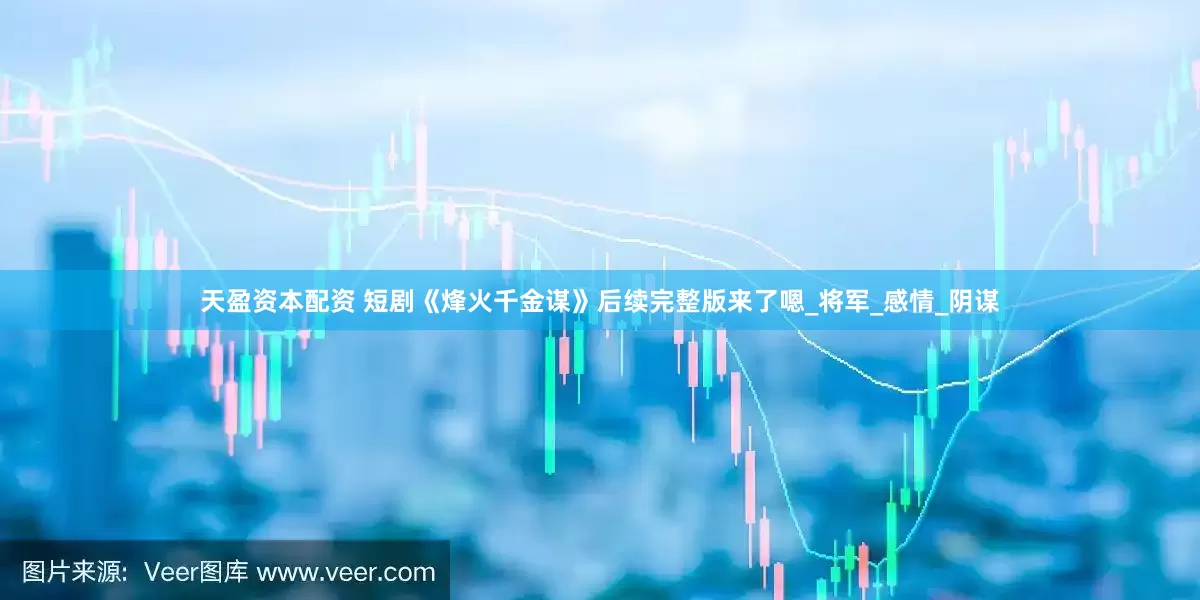 天盈资本配资 短剧《烽火千金谋》后续完整版来了嗯_将军_感情_阴谋