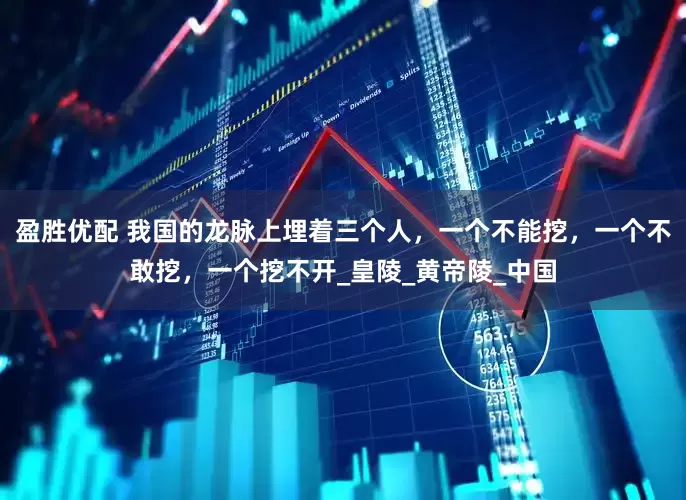 盈胜优配 我国的龙脉上埋着三个人，一个不能挖，一个不敢挖，一个挖不开_皇陵_黄帝陵_中国