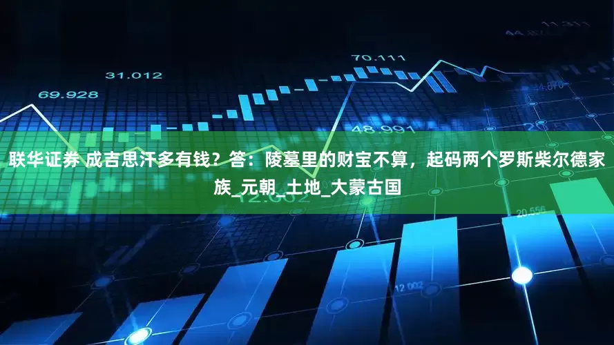 联华证券 成吉思汗多有钱？答：陵墓里的财宝不算，起码两个罗斯柴尔德家族_元朝_土地_大蒙古国