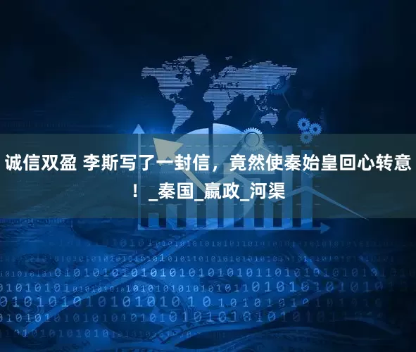 诚信双盈 李斯写了一封信，竟然使秦始皇回心转意！_秦国_嬴政_河渠
