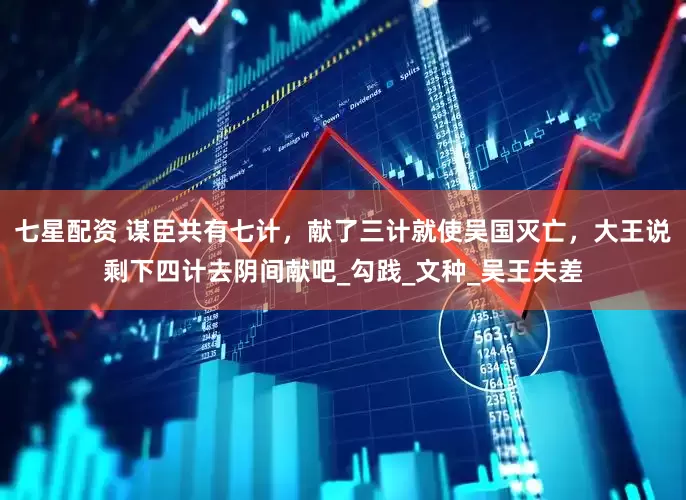 七星配资 谋臣共有七计，献了三计就使吴国灭亡，大王说剩下四计去阴间献吧_勾践_文种_吴王夫差
