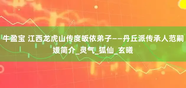 牛盈宝 江西龙虎山传度皈依弟子——丹丘派传承人范嗣媛简介_灵气_狐仙_玄曦