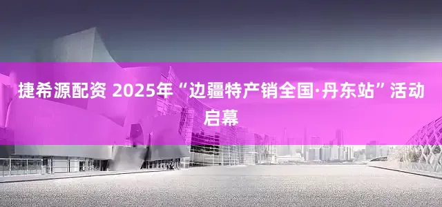 捷希源配资 2025年“边疆特产销全国·丹东站”活动启幕