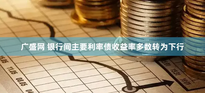 广盛网 银行间主要利率债收益率多数转为下行