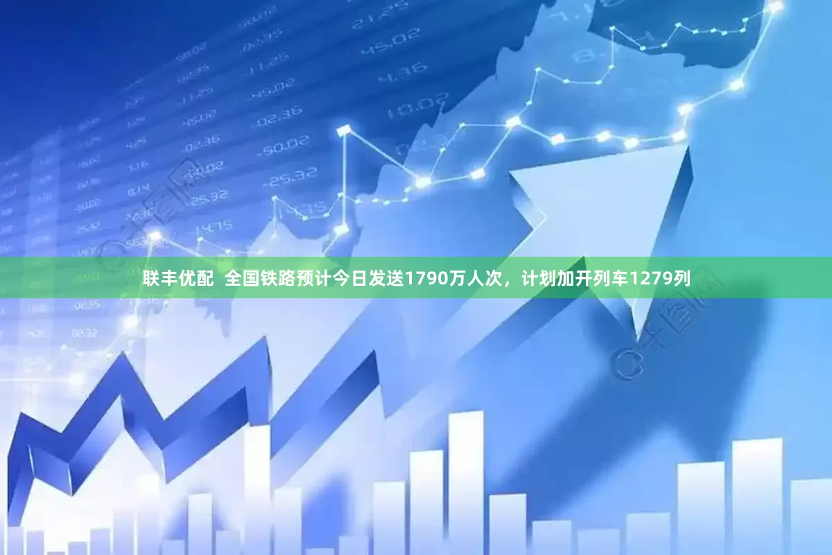 联丰优配  全国铁路预计今日发送1790万人次，计划加开列车1279列