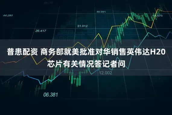普患配资 商务部就美批准对华销售英伟达H20芯片有关情况答记者问