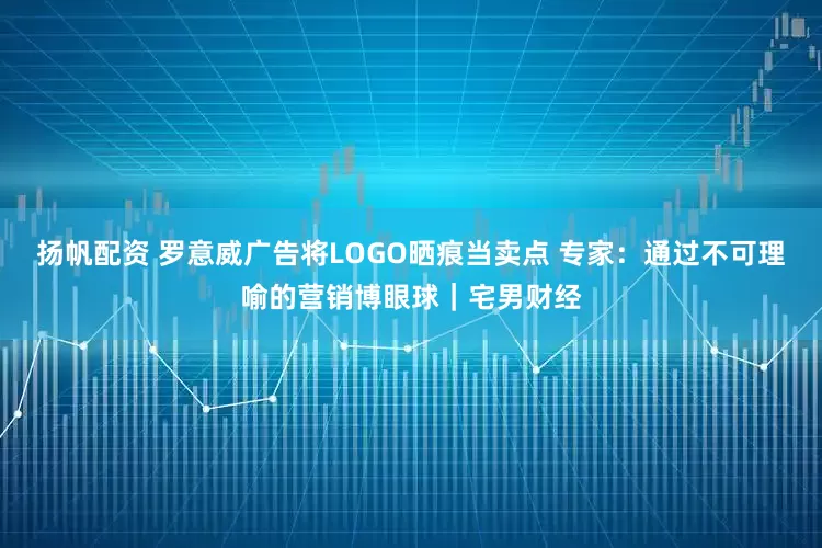 扬帆配资 罗意威广告将LOGO晒痕当卖点 专家：通过不可理喻的营销博眼球｜宅男财经