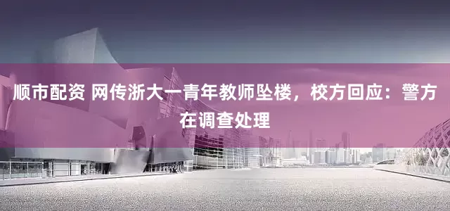 顺市配资 网传浙大一青年教师坠楼，校方回应：警方在调查处理
