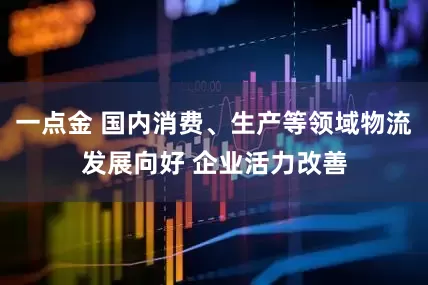 一点金 国内消费、生产等领域物流发展向好 企业活力改善