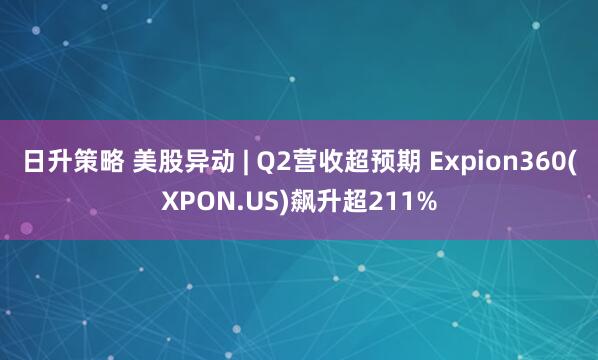 日升策略 美股异动 | Q2营收超预期 Expion360(XPON.US)飙升超211%