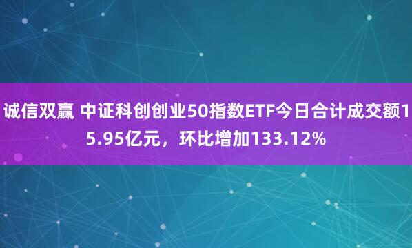 诚信双赢 中证科创创业50指数ETF今日合计成交额15.95亿元，环比增加133.12%