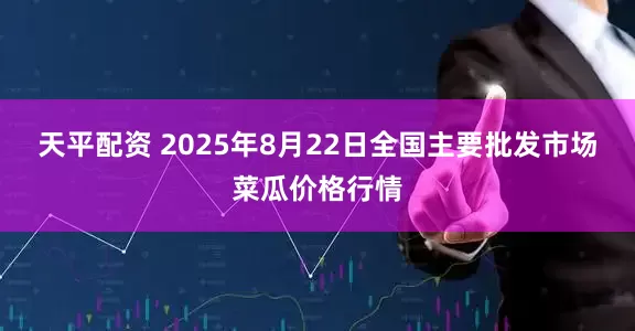 天平配资 2025年8月22日全国主要批发市场菜瓜价格行情