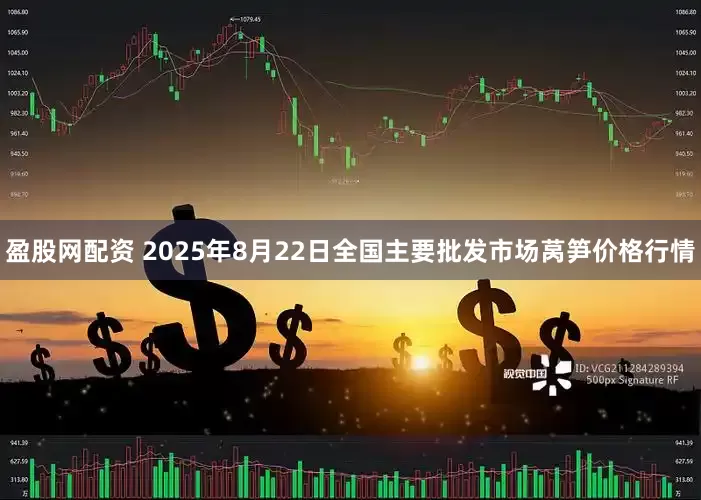 盈股网配资 2025年8月22日全国主要批发市场莴笋价格行情