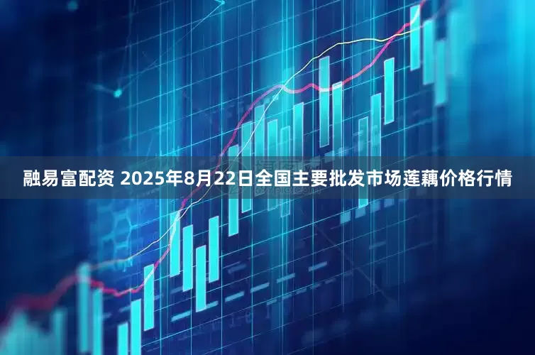 融易富配资 2025年8月22日全国主要批发市场莲藕价格行情