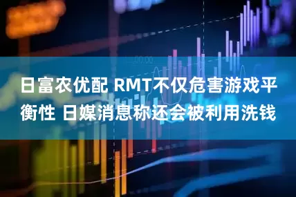 日富农优配 RMT不仅危害游戏平衡性 日媒消息称还会被利用洗钱