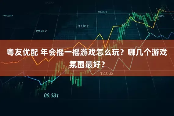 粤友优配 年会摇一摇游戏怎么玩？哪几个游戏氛围最好？