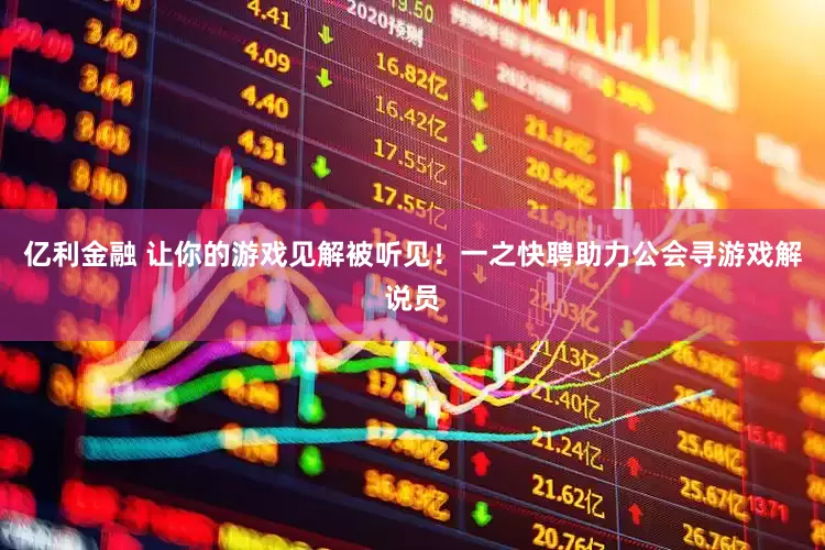 亿利金融 让你的游戏见解被听见！一之快聘助力公会寻游戏解说员