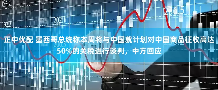 正中优配 墨西哥总统称本周将与中国就计划对中国商品征收高达50%的关税进行谈判，中方回应