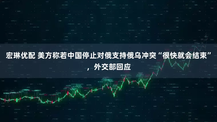 宏琳优配 美方称若中国停止对俄支持俄乌冲突“很快就会结束”，外交部回应