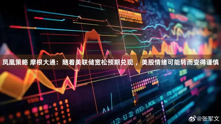 凤凰策略 摩根大通：随着美联储宽松预期兑现 ，美股情绪可能转而变得谨慎