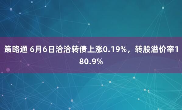 策略通 6月6日洽洽转债上涨0.19%，转股溢价率180.9%