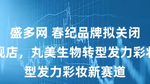 盛多网 春纪品牌拟关闭天猫旗舰店，丸美生物转型发力彩妆新赛道