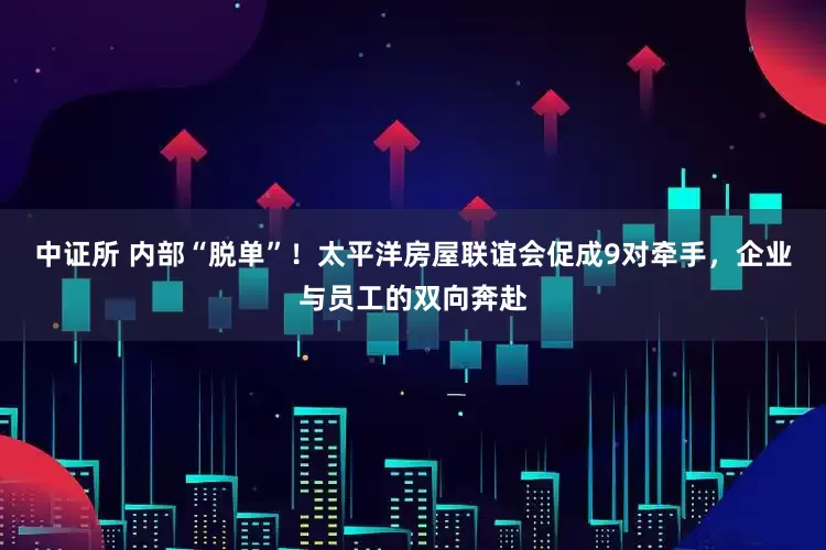 中证所 内部“脱单”！太平洋房屋联谊会促成9对牵手，企业与员工的双向奔赴