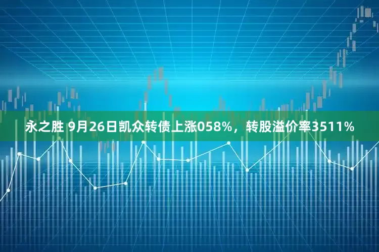 永之胜 9月26日凯众转债上涨058%，转股溢价率3511%
