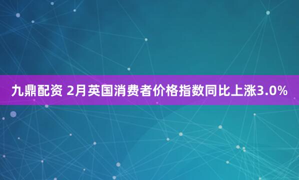 九鼎配资 2月英国消费者价格指数同比上涨3.0%