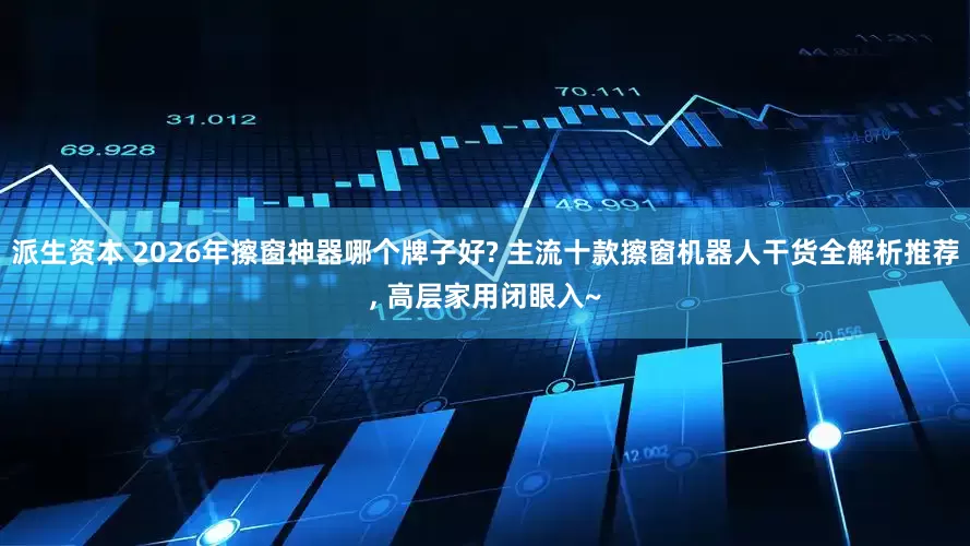 派生资本 2026年擦窗神器哪个牌子好? 主流十款擦窗机器人干货全解析推荐, 高层家用闭眼入~