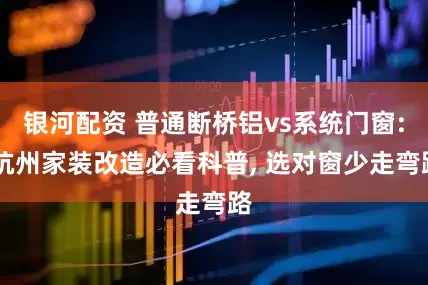 银河配资 普通断桥铝vs系统门窗: 杭州家装改造必看科普, 选对窗少走弯路