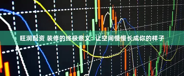 旺润配资 装修的终极意义: 让空间慢慢长成你的样子